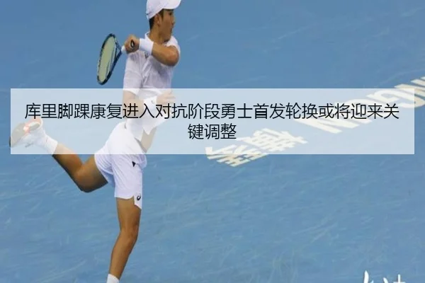库里脚踝康复进入对抗阶段勇士首发轮换或将迎来关键调整