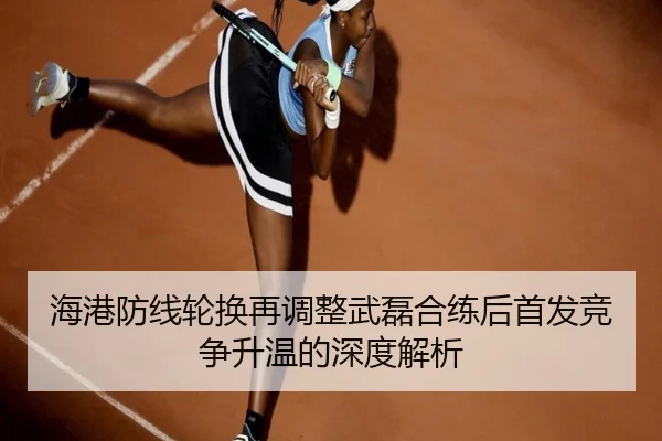 海港防线轮换再调整武磊合练后首发竞争升温的深度解析